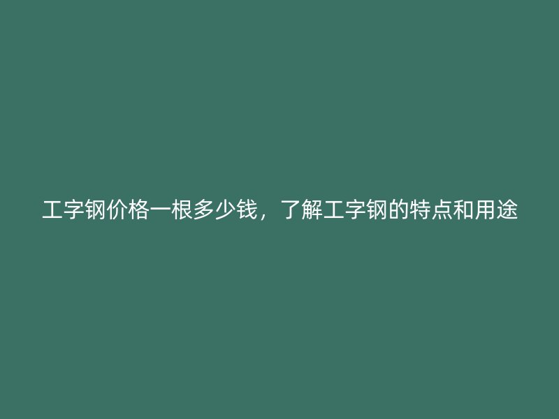 工字鋼價(jià)格一根多少錢(qián)，了解工字鋼的特點(diǎn)和用途