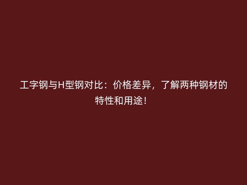 工字鋼與H型鋼對(duì)比：價(jià)格差異，了解兩種鋼材的特性和用途！