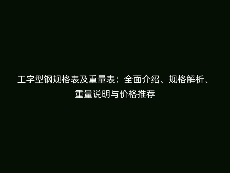 工字型鋼規(guī)格表及重量表：全面介紹、規(guī)格解析、重量說明與價格推薦