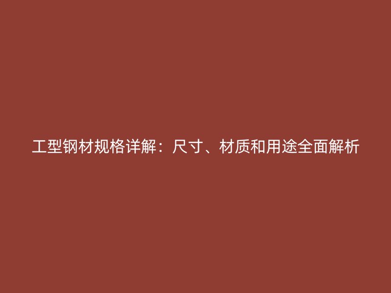 工型鋼材規(guī)格詳解：尺寸、材質(zhì)和用途全面解析
