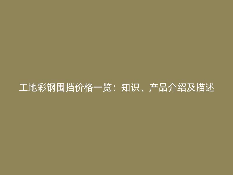 工地彩鋼圍擋價格一覽：知識、產(chǎn)品介紹及描述