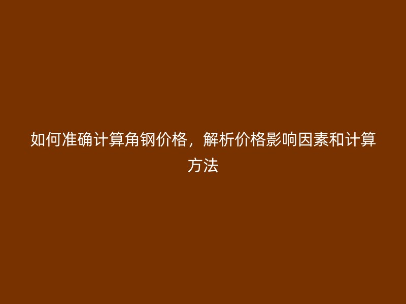 如何準(zhǔn)確計(jì)算角鋼價(jià)格，解析價(jià)格影響因素和計(jì)算方法
