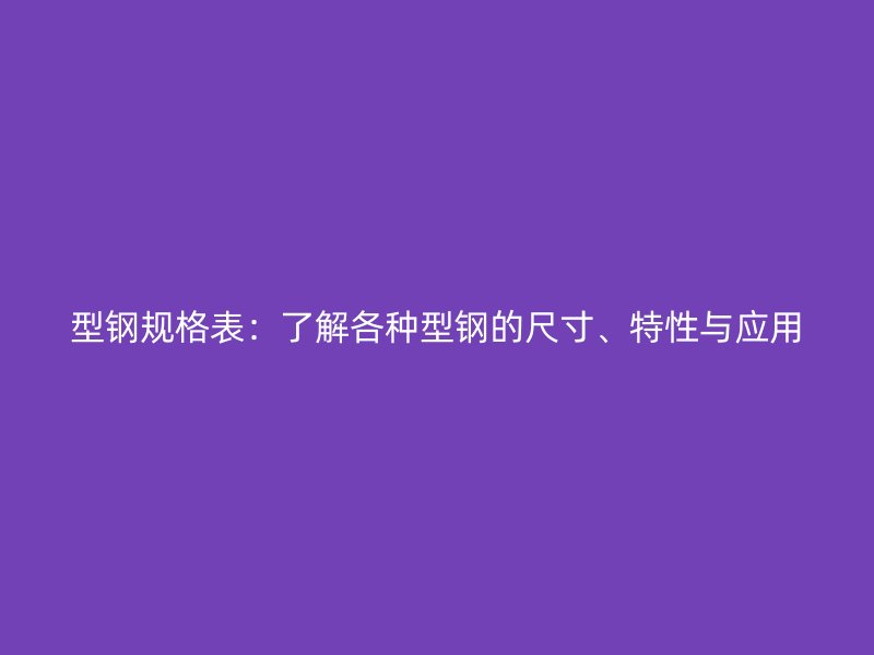 型鋼規(guī)格表：了解各種型鋼的尺寸、特性與應(yīng)用