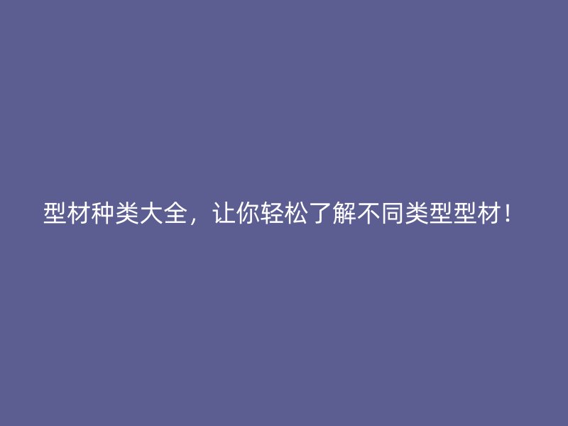 型材種類大全，讓你輕松了解不同類型型材！