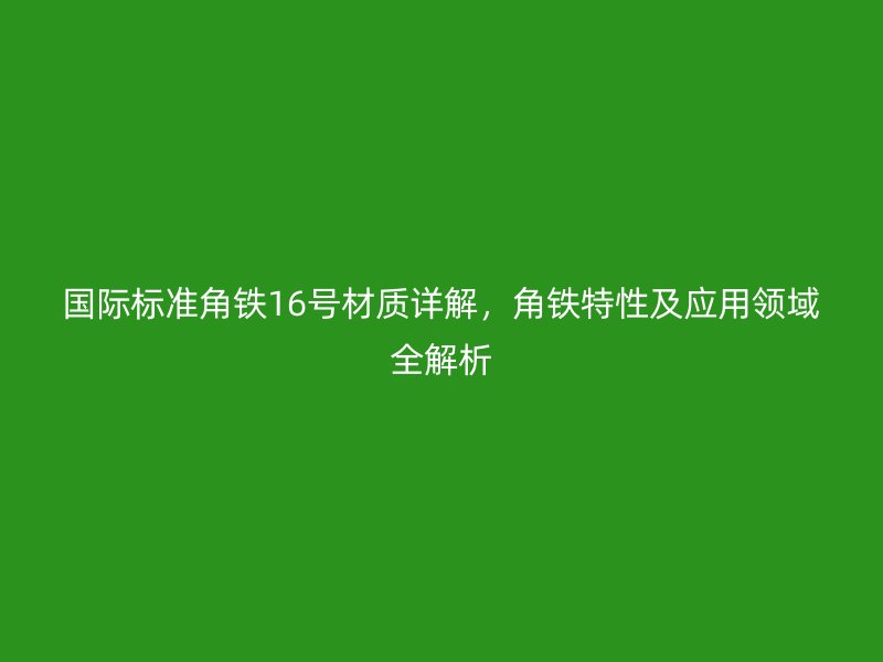 國(guó)際標(biāo)準(zhǔn)角鐵16號(hào)材質(zhì)詳解，角鐵特性及應(yīng)用領(lǐng)域全解析
