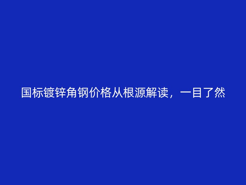 國標鍍鋅角鋼價格從根源解讀，一目了然