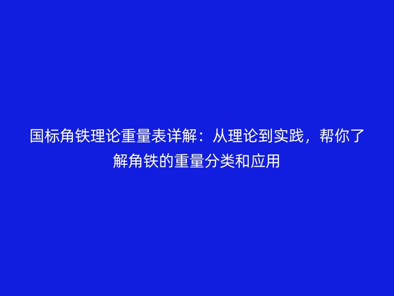 國(guó)標(biāo)角鐵理論重量表詳解：從理論到實(shí)踐，幫你了解角鐵的重量分類(lèi)和應(yīng)用
