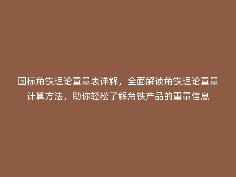 國標角鐵理論重量表詳解，全面解讀角鐵理論重量計算方法，助你輕松了解角鐵產(chǎn)品的重量信息