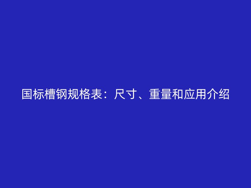國標(biāo)槽鋼規(guī)格表：尺寸、重量和應(yīng)用介紹