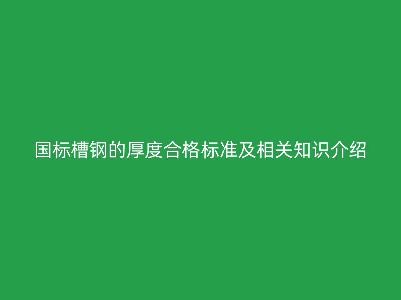 國標(biāo)槽鋼的厚度合格標(biāo)準(zhǔn)及相關(guān)知識介紹