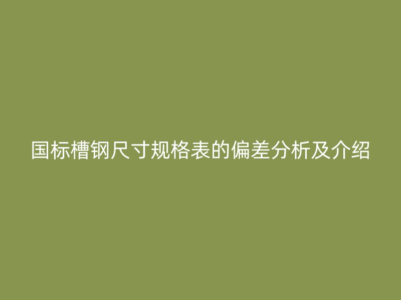 國標(biāo)槽鋼尺寸規(guī)格表的偏差分析及介紹