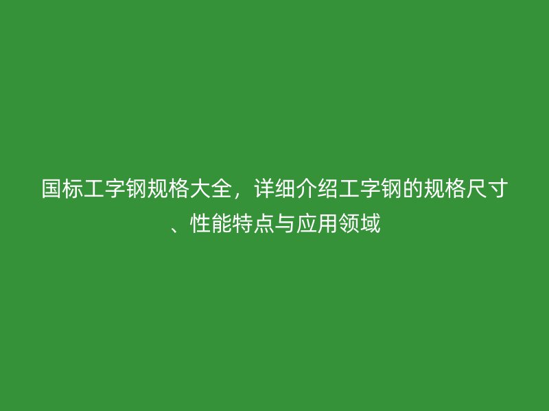 國標(biāo)工字鋼規(guī)格大全，詳細(xì)介紹工字鋼的規(guī)格尺寸、性能特點與應(yīng)用領(lǐng)域