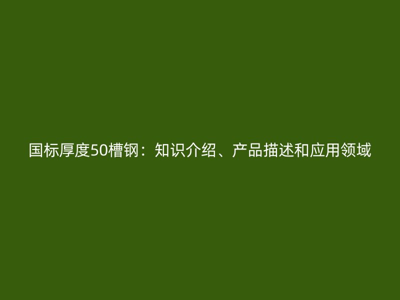 國標(biāo)厚度50槽鋼：知識(shí)介紹、產(chǎn)品描述和應(yīng)用領(lǐng)域