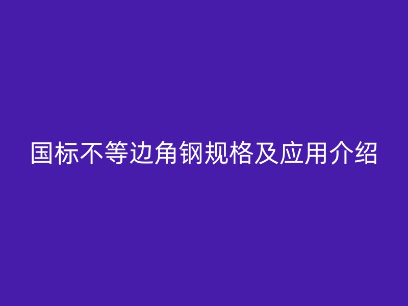 國標(biāo)不等邊角鋼規(guī)格及應(yīng)用介紹