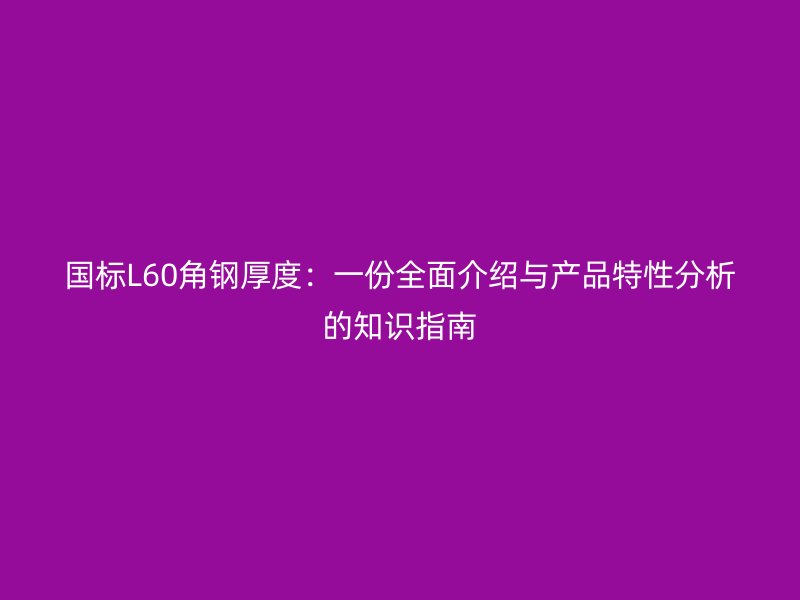 國標(biāo)L60角鋼厚度：一份全面介紹與產(chǎn)品特性分析的知識指南