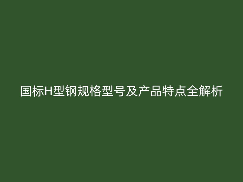 國(guó)標(biāo)H型鋼規(guī)格型號(hào)及產(chǎn)品特點(diǎn)全解析