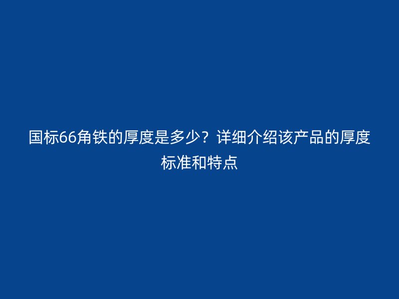國標66角鐵的厚度是多少？詳細介紹該產品的厚度標準和特點