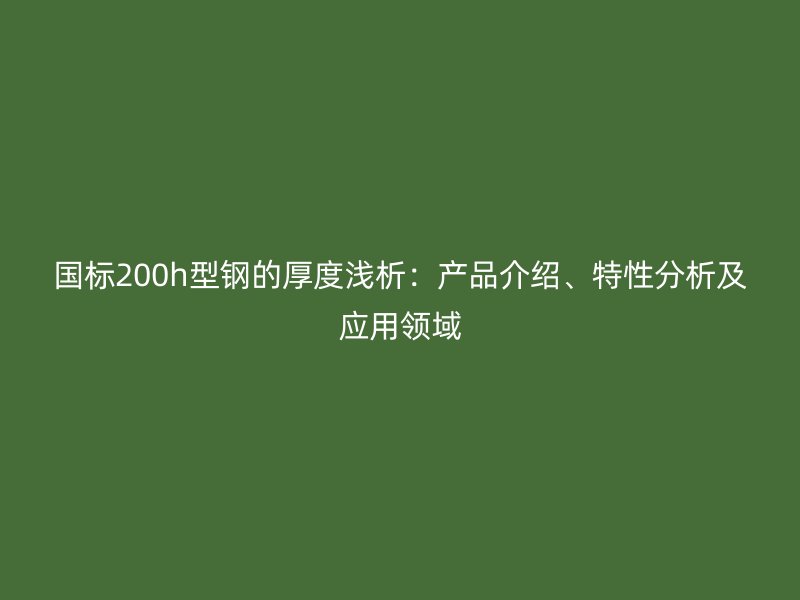 國(guó)標(biāo)200h型鋼的厚度淺析：產(chǎn)品介紹、特性分析及應(yīng)用領(lǐng)域