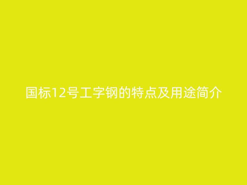國(guó)標(biāo)12號(hào)工字鋼的特點(diǎn)及用途簡(jiǎn)介