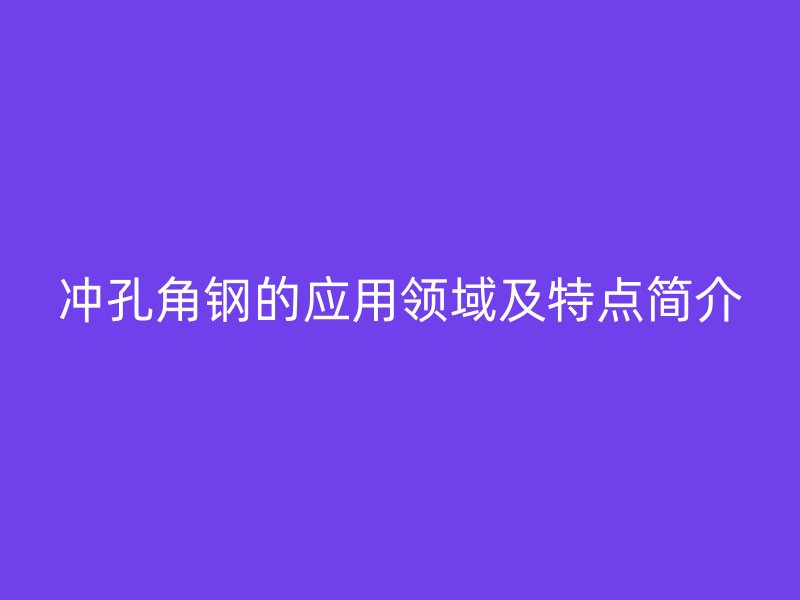 沖孔角鋼的應(yīng)用領(lǐng)域及特點簡介