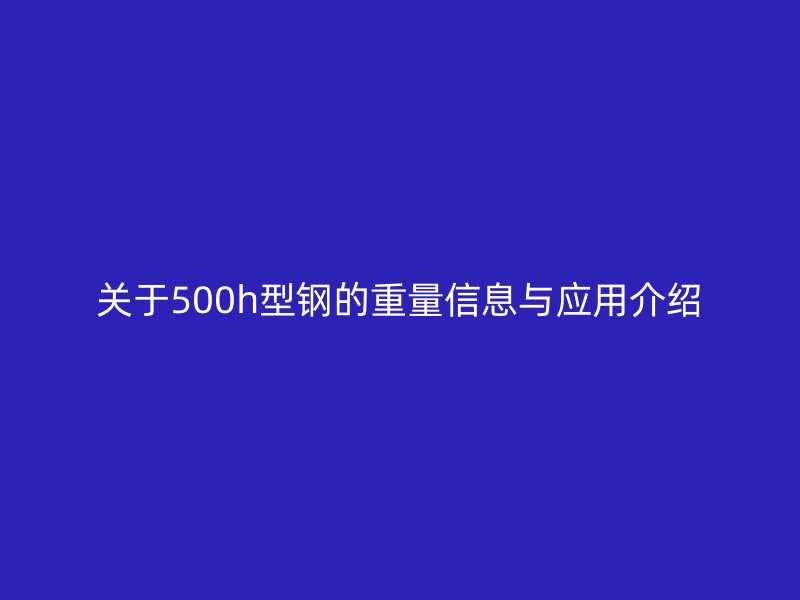 關于500h型鋼的重量信息與應用介紹