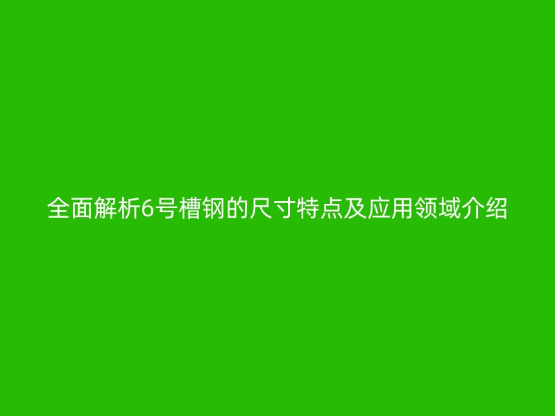 全面解析6號槽鋼的尺寸特點及應用領域介紹