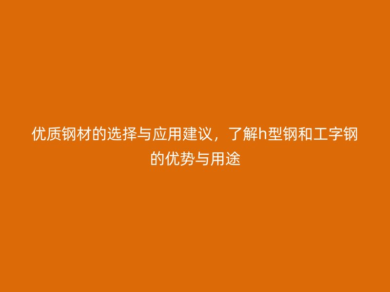 優(yōu)質(zhì)鋼材的選擇與應(yīng)用建議，了解h型鋼和工字鋼的優(yōu)勢(shì)與用途