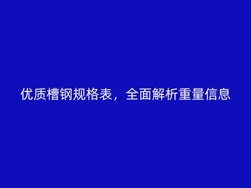 優(yōu)質(zhì)槽鋼規(guī)格表，全面解析重量信息