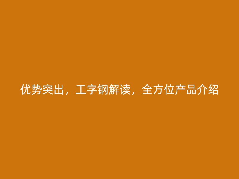 優(yōu)勢突出，工字鋼解讀，全方位產(chǎn)品介紹