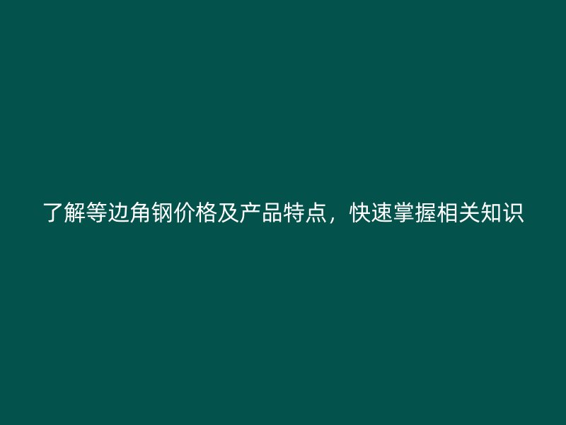了解等邊角鋼價格及產(chǎn)品特點，快速掌握相關(guān)知識