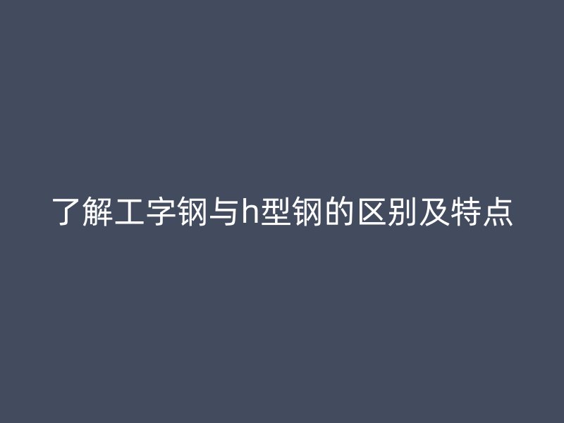 了解工字鋼與h型鋼的區(qū)別及特點