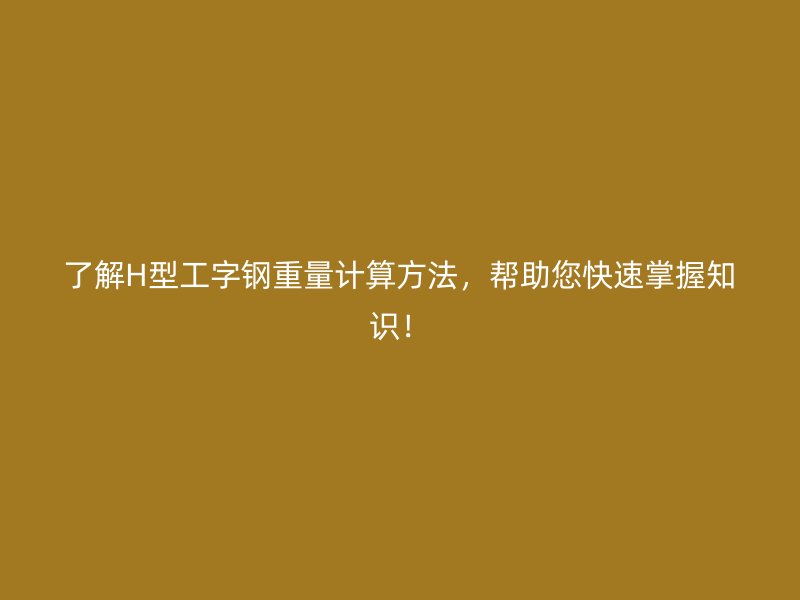 了解H型工字鋼重量計(jì)算方法，幫助您快速掌握知識(shí)！