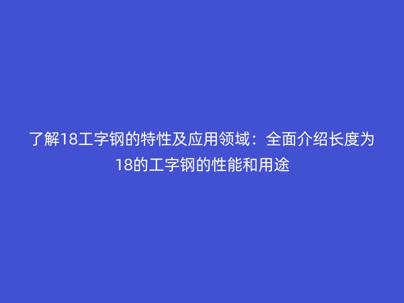 了解18工字鋼的特性及應(yīng)用領(lǐng)域：全面介紹長度為18的工字鋼的性能和用途