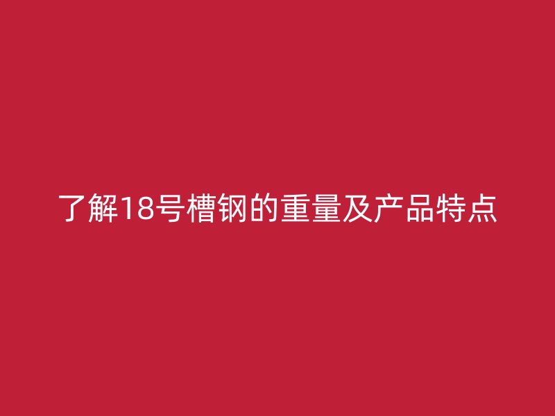 了解18號(hào)槽鋼的重量及產(chǎn)品特點(diǎn)
