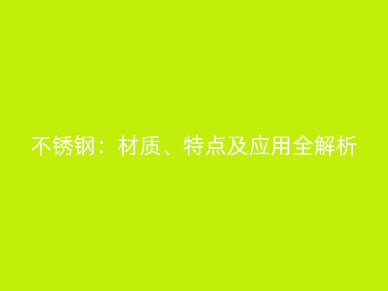 不銹鋼：材質(zhì)、特點(diǎn)及應(yīng)用全解析