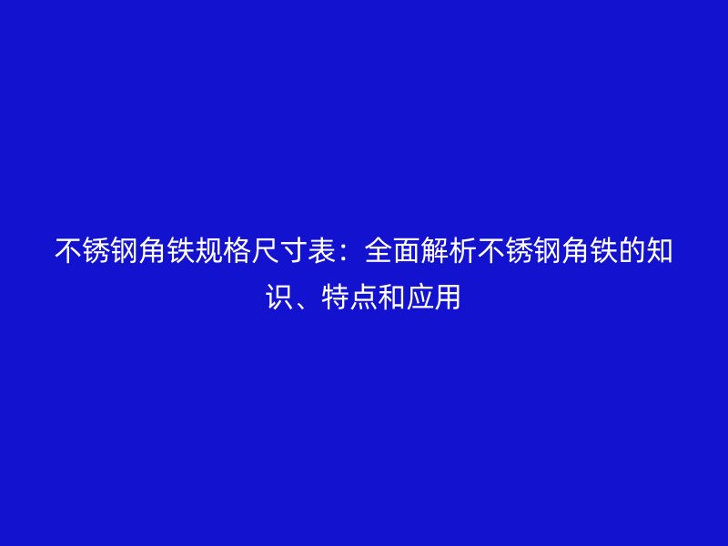 不銹鋼角鐵規(guī)格尺寸表：全面解析不銹鋼角鐵的知識(shí)、特點(diǎn)和應(yīng)用