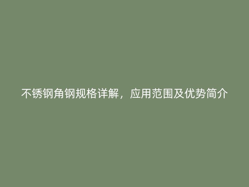 不銹鋼角鋼規(guī)格詳解，應用范圍及優(yōu)勢簡介