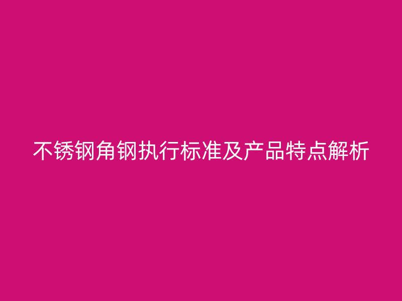不銹鋼角鋼執(zhí)行標(biāo)準(zhǔn)及產(chǎn)品特點解析