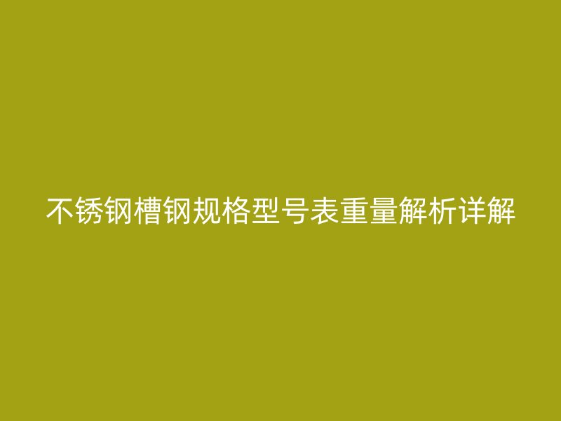 不銹鋼槽鋼規(guī)格型號表重量解析詳解