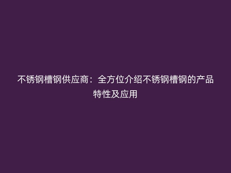 不銹鋼槽鋼供應商：全方位介紹不銹鋼槽鋼的產(chǎn)品特性及應用
