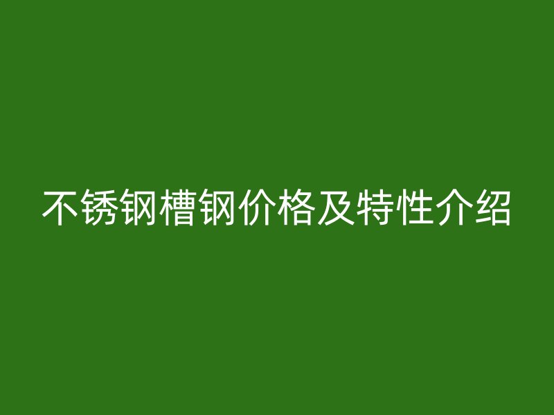 不銹鋼槽鋼價(jià)格及特性介紹