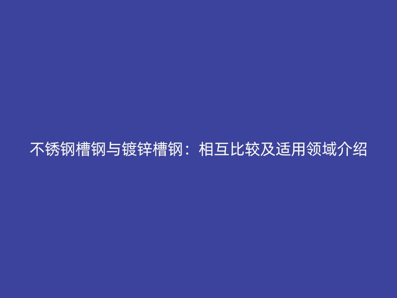 不銹鋼槽鋼與鍍鋅槽鋼：相互比較及適用領域介紹