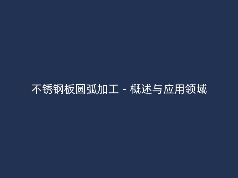 不銹鋼板圓弧加工 - 概述與應用領域