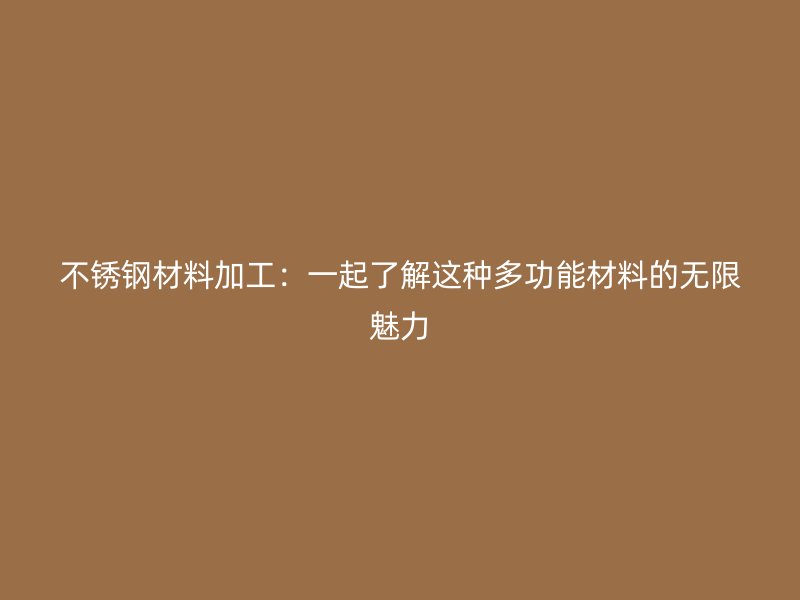 不銹鋼材料加工：一起了解這種多功能材料的無限魅力
