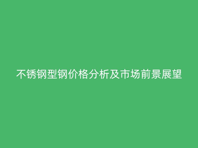 不銹鋼型鋼價(jià)格分析及市場(chǎng)前景展望