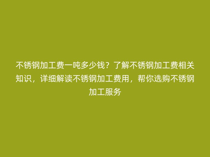 不銹鋼加工費(fèi)一噸多少錢？了解不銹鋼加工費(fèi)相關(guān)知識(shí)，詳細(xì)解讀不銹鋼加工費(fèi)用，幫你選購(gòu)不銹鋼加工服務(wù)