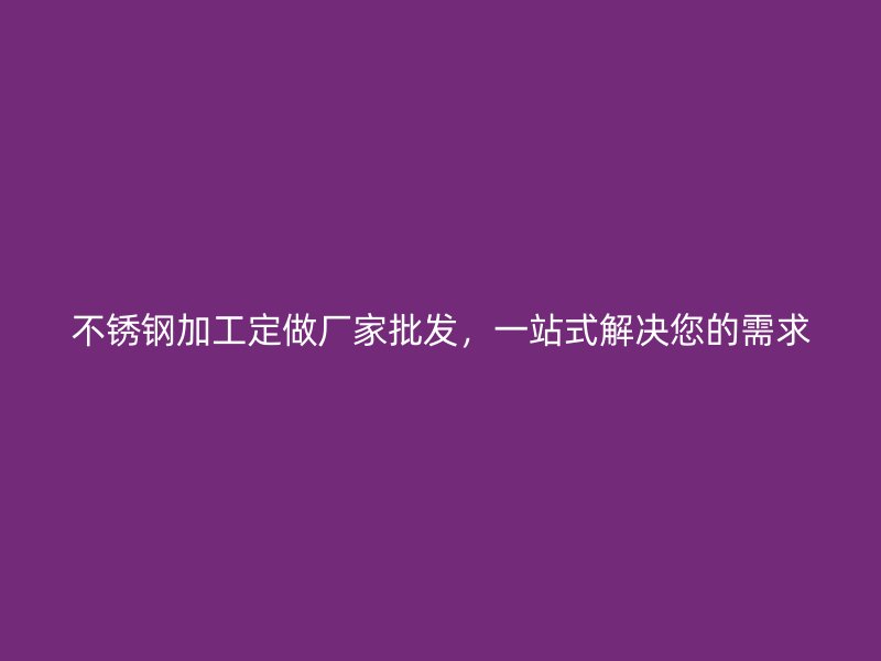 不銹鋼加工定做廠家批發(fā)，一站式解決您的需求