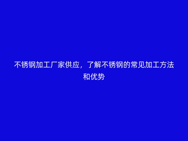 不銹鋼加工廠家供應(yīng)，了解不銹鋼的常見加工方法和優(yōu)勢(shì)