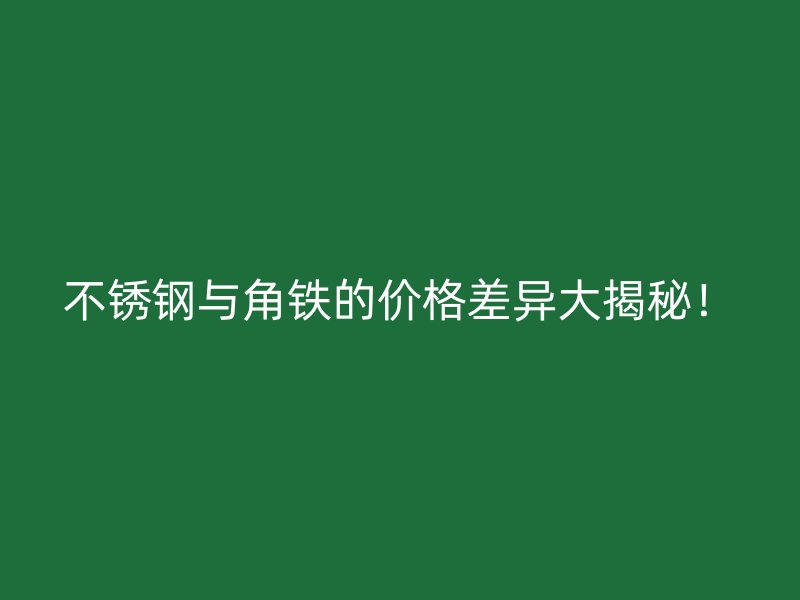 不銹鋼與角鐵的價(jià)格差異大揭秘！