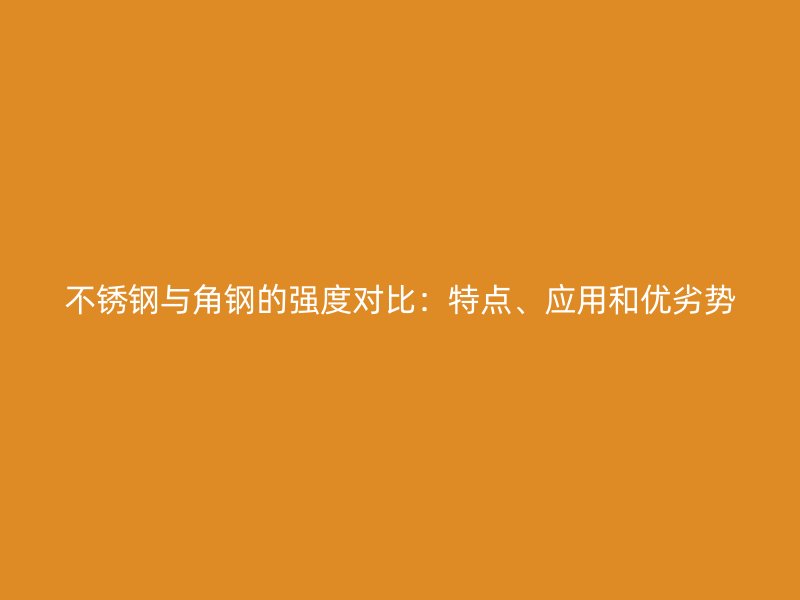 不銹鋼與角鋼的強(qiáng)度對比：特點(diǎn)、應(yīng)用和優(yōu)劣勢
